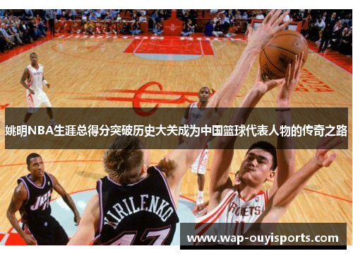 姚明NBA生涯总得分突破历史大关成为中国篮球代表人物的传奇之路