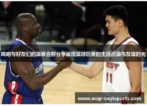 姚明与好友们的温馨合照分享展现篮球巨星的生活点滴与友谊时光