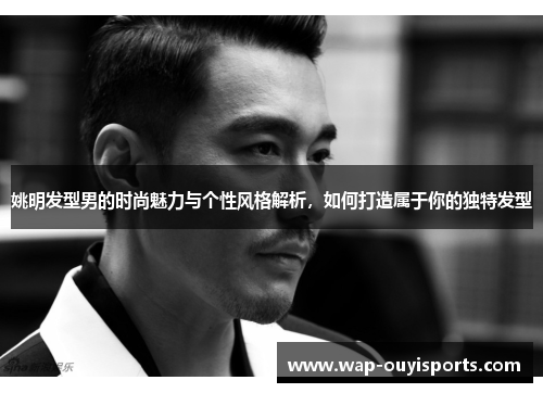 姚明发型男的时尚魅力与个性风格解析，如何打造属于你的独特发型