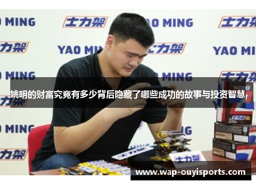 姚明的财富究竟有多少背后隐藏了哪些成功的故事与投资智慧