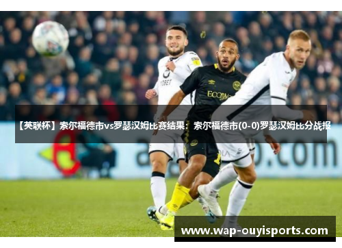 【英联杯】索尔福德市vs罗瑟汉姆比赛结果：索尔福德市(0-0)罗瑟汉姆比分战报